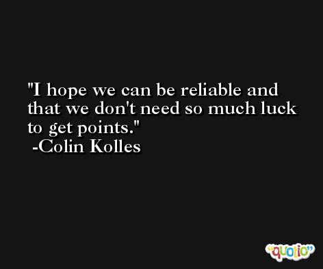 I hope we can be reliable and that we don't need so much luck to get points. -Colin Kolles