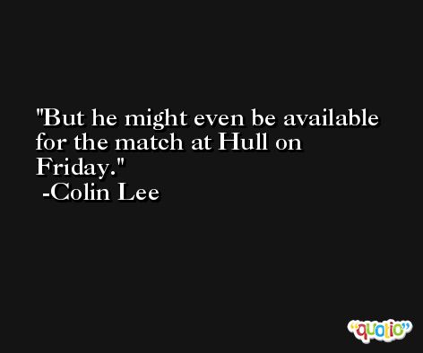 But he might even be available for the match at Hull on Friday. -Colin Lee