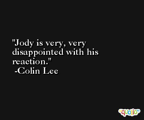Jody is very, very disappointed with his reaction. -Colin Lee