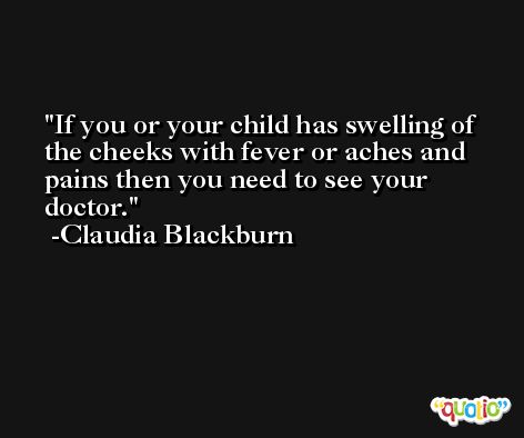 If you or your child has swelling of the cheeks with fever or aches and pains then you need to see your doctor. -Claudia Blackburn