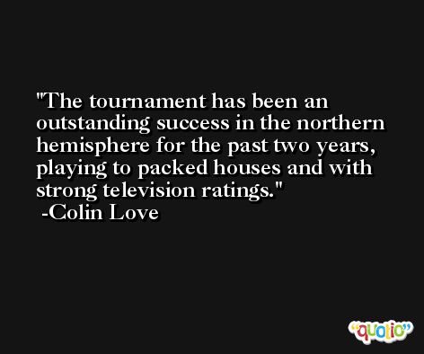 The tournament has been an outstanding success in the northern hemisphere for the past two years, playing to packed houses and with strong television ratings. -Colin Love