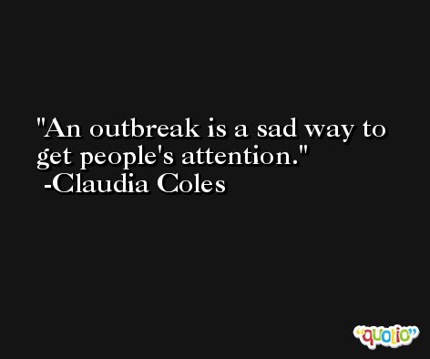 An outbreak is a sad way to get people's attention. -Claudia Coles