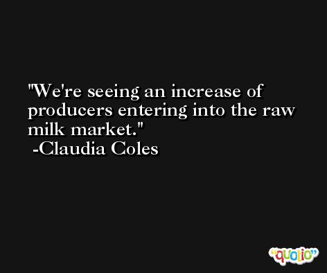 We're seeing an increase of producers entering into the raw milk market. -Claudia Coles