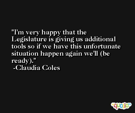 I'm very happy that the Legislature is giving us additional tools so if we have this unfortunate situation happen again we'll (be ready). -Claudia Coles