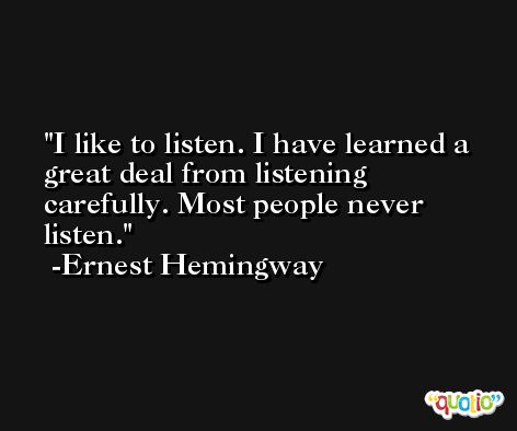 I like to listen. I have learned a great deal from listening carefully. Most people never listen. -Ernest Hemingway