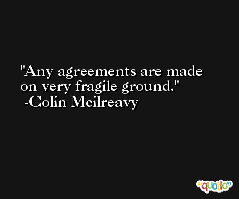 Any agreements are made on very fragile ground. -Colin Mcilreavy