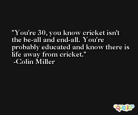 You're 30, you know cricket isn't the be-all and end-all. You're probably educated and know there is life away from cricket. -Colin Miller