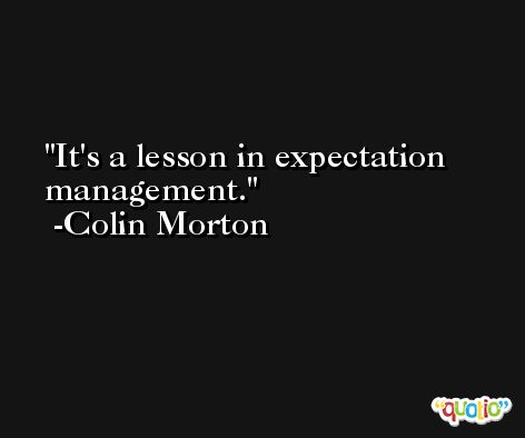 It's a lesson in expectation management. -Colin Morton