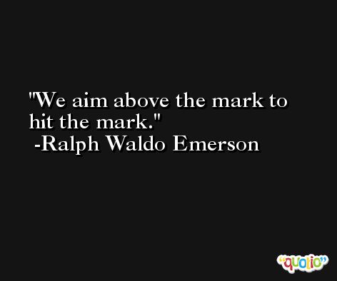 We aim above the mark to hit the mark. -Ralph Waldo Emerson