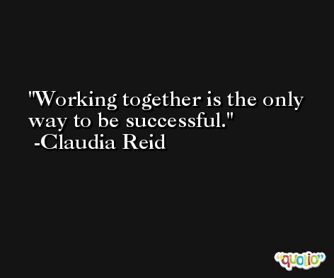 Working together is the only way to be successful. -Claudia Reid