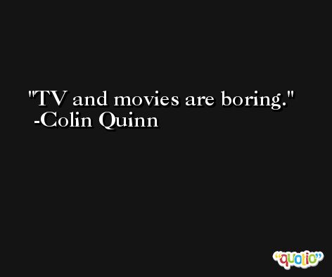 TV and movies are boring. -Colin Quinn