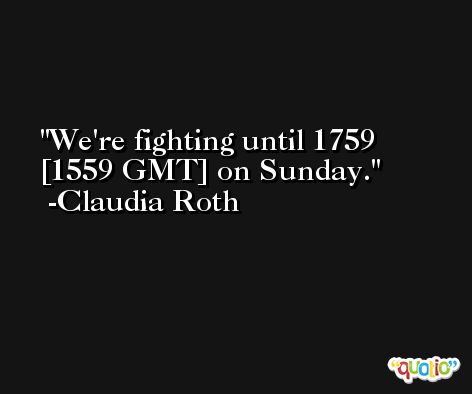 We're fighting until 1759 [1559 GMT] on Sunday. -Claudia Roth