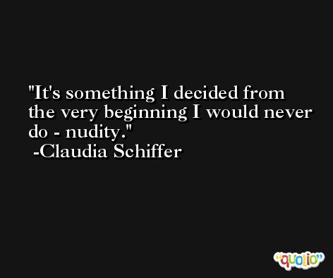 It's something I decided from the very beginning I would never do - nudity. -Claudia Schiffer