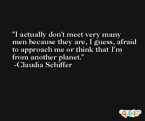 I actually don't meet very many men because they are, I guess, afraid to approach me or think that I'm from another planet. -Claudia Schiffer