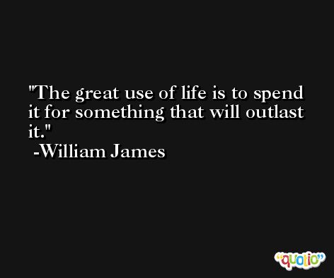 The great use of life is to spend it for something that will outlast it. -William James