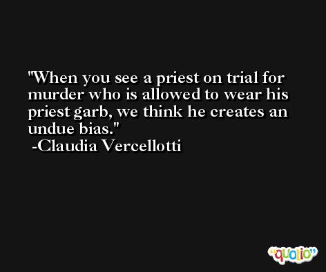 When you see a priest on trial for murder who is allowed to wear his priest garb, we think he creates an undue bias. -Claudia Vercellotti