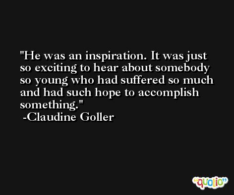 He was an inspiration. It was just so exciting to hear about somebody so young who had suffered so much and had such hope to accomplish something. -Claudine Goller