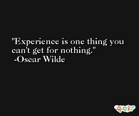 Experience is one thing you can't get for nothing. -Oscar Wilde