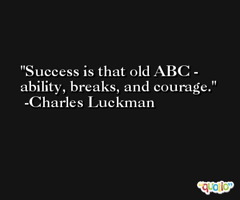 Success is that old ABC - ability, breaks, and courage. -Charles Luckman