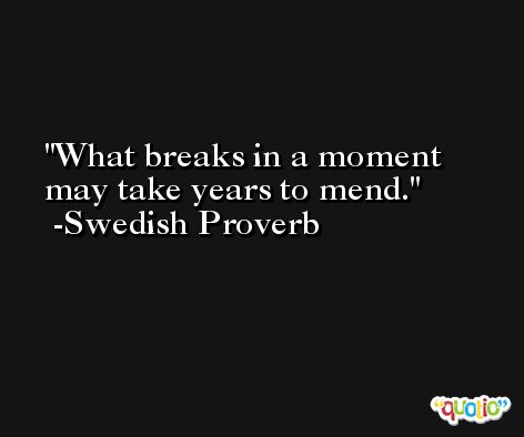 What breaks in a moment may take years to mend. -Swedish Proverb