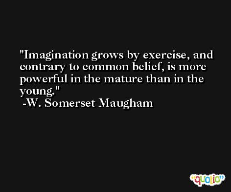 Imagination grows by exercise, and contrary to common belief, is more powerful in the mature than in the young. -W. Somerset Maugham