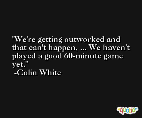 We're getting outworked and that can't happen, ... We haven't played a good 60-minute game yet. -Colin White