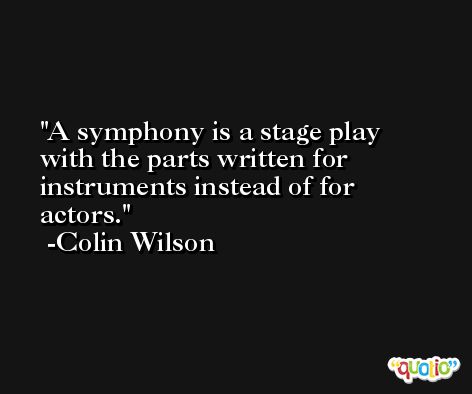 A symphony is a stage play with the parts written for instruments instead of for actors. -Colin Wilson