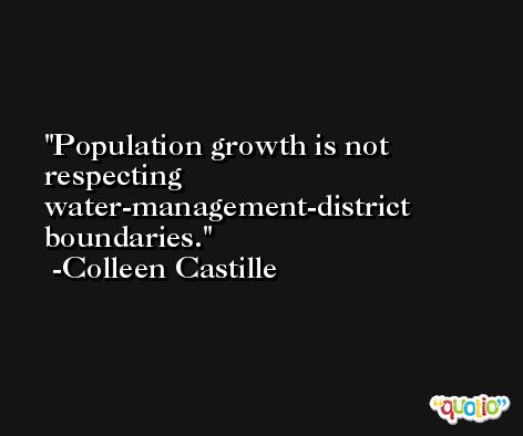 Population growth is not respecting water-management-district boundaries. -Colleen Castille