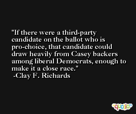 If there were a third-party candidate on the ballot who is pro-choice, that candidate could draw heavily from Casey backers among liberal Democrats, enough to make it a close race. -Clay F. Richards