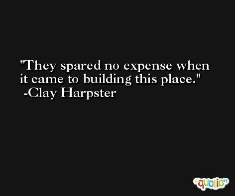 They spared no expense when it came to building this place. -Clay Harpster