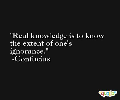 Real knowledge is to know the extent of one's ignorance. -Confucius