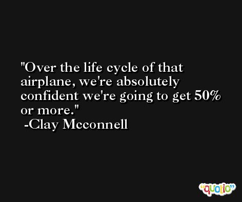Over the life cycle of that airplane, we're absolutely confident we're going to get 50% or more. -Clay Mcconnell