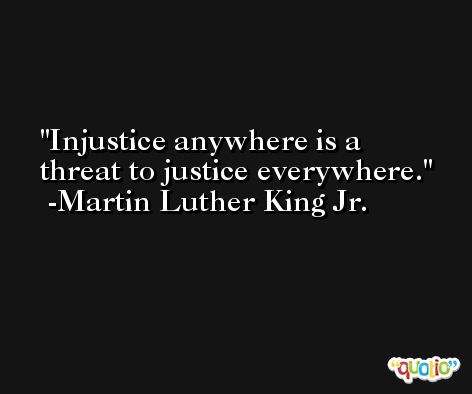 Injustice anywhere is a threat to justice everywhere. -Martin Luther King Jr.