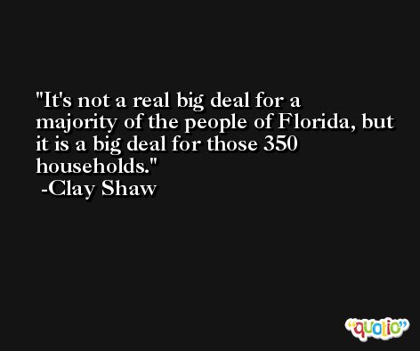 It's not a real big deal for a majority of the people of Florida, but it is a big deal for those 350 households. -Clay Shaw