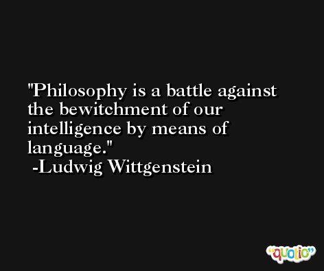Philosophy is a battle against the bewitchment of our intelligence by means of language. -Ludwig Wittgenstein