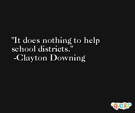 It does nothing to help school districts. -Clayton Downing