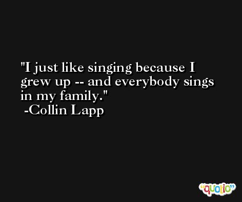 I just like singing because I grew up -- and everybody sings in my family. -Collin Lapp