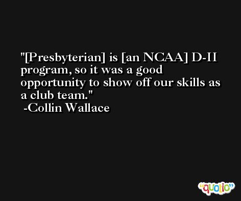 [Presbyterian] is [an NCAA] D-II program, so it was a good opportunity to show off our skills as a club team. -Collin Wallace