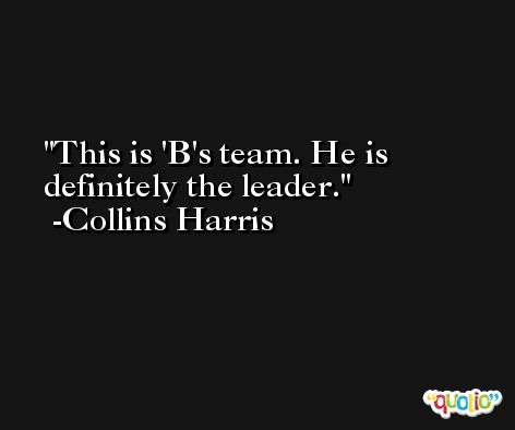 This is 'B's team. He is definitely the leader. -Collins Harris