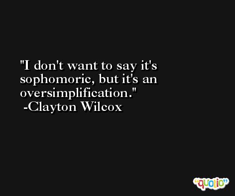 I don't want to say it's sophomoric, but it's an oversimplification. -Clayton Wilcox