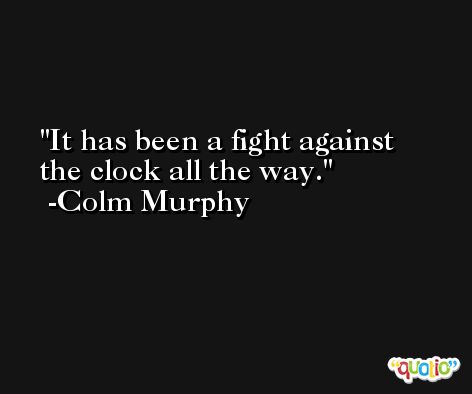 It has been a fight against the clock all the way. -Colm Murphy