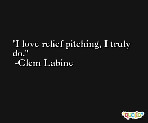 I love relief pitching, I truly do. -Clem Labine