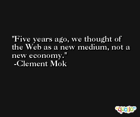 Five years ago, we thought of the Web as a new medium, not a new economy. -Clement Mok