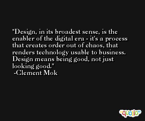 Design, in its broadest sense, is the enabler of the digital era - it's a process that creates order out of chaos, that renders technology usable to business. Design means being good, not just looking good. -Clement Mok