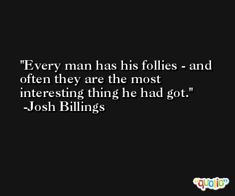 Every man has his follies - and often they are the most interesting thing he had got. -Josh Billings