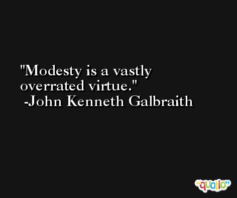 Modesty is a vastly overrated virtue. -John Kenneth Galbraith