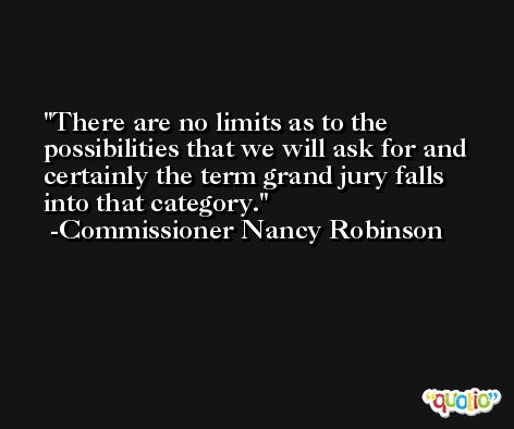 There are no limits as to the possibilities that we will ask for and certainly the term grand jury falls into that category. -Commissioner Nancy Robinson
