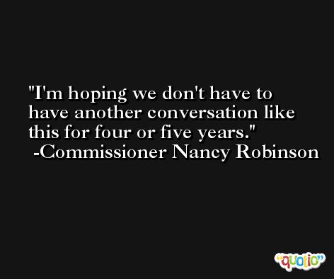 I'm hoping we don't have to have another conversation like this for four or five years. -Commissioner Nancy Robinson