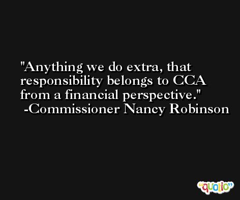 Anything we do extra, that responsibility belongs to CCA from a financial perspective. -Commissioner Nancy Robinson