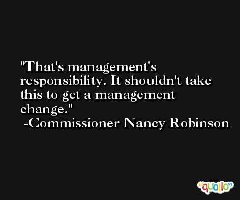 That's management's responsibility. It shouldn't take this to get a management change. -Commissioner Nancy Robinson